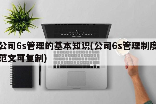 公司6s管理的基本知识(公司6s管理制度范文可复制)