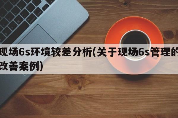 现场6s环境较差分析(关于现场6s管理的改善案例)