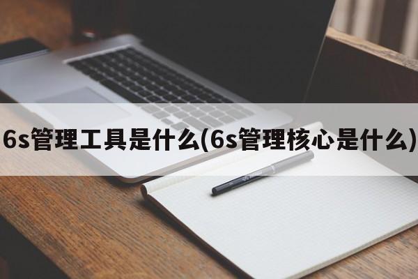 6s管理工具是什么(6s管理核心是什么)