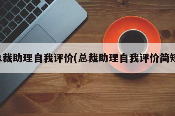 总裁助理自我评价(总裁助理自我评价简短)