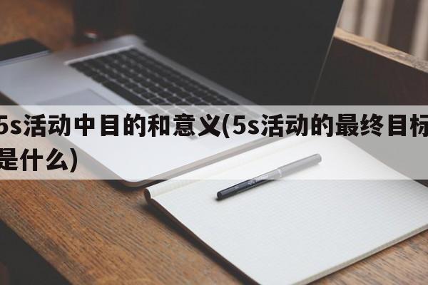 5s活动中目的和意义(5s活动的最终目标是什么)