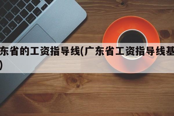 广东省的工资指导线(广东省工资指导线基准线)