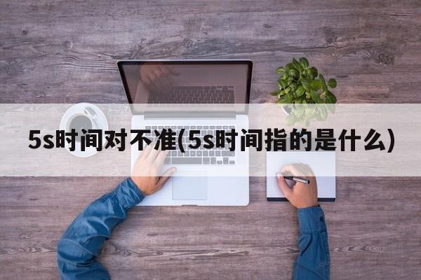 5s时间对不准(5s时间指的是什么)