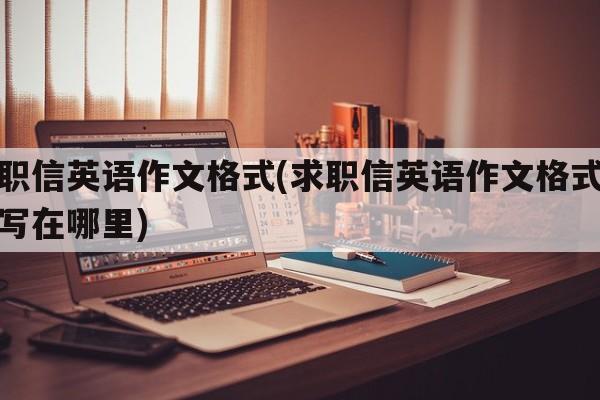 求职信英语作文格式(求职信英语作文格式地址写在哪里)